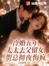 冷婚五年,太太去父留女,贺总彻夜悔疯